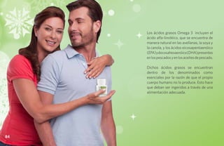 Los ácidos grasos Omega 3 incluyen el
     ácido alfa-linoléico, que se encuentra de
     manera natural en las avellanas, la soya y
     la canola, y los ácidos eicosapentaenóico
     (EPA) y docosahexaenóico (DHA) presentes
     en los pescados y en los aceites de pescado.

     Dichos ácidos grasos se encuentran
     dentro de los denominados como
     esenciales por la razón de que el propio
     cuerpo humano no lo produce. Esto hace
     que deban ser ingeridos a través de una
     alimentación adecuada.




84
 