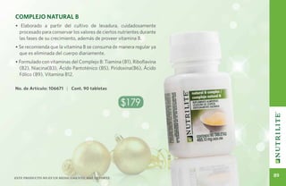 Complejo Natural B
• Elaborado a partir del cultivo de levadura, cuidadosamente
  procesado para conservar los valores de ciertos nutrientes durante
  las fases de su crecimiento, además de proveer vitamina B.
• Se recomienda que la vitamina B se consuma de manera regular ya
  que es eliminada del cuerpo diariamente.
• Formulado con vitaminas del Complejo B: Tiamina (B1), Riboflavina
  (B2), Niacina(B3), Ácido Pantoténico (B5), Piridoxina(B6), Ácido
  Fólico (B9), Vitamina B12.

No. de Artículo: 106671 | Cont. 90 tabletas


                                                   $179




Este producto no es un medicamento, haz deporte.
                                                                       89
 
