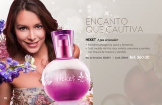 Encanto
     que cautiva
     HEKET Agua de tocador
     • Romántica fragancia dulce y femenina.
     • Sutil mezcla de lirio rosa, violeta, manzana y pomelo,
       con toques de madera y sándalo.

     No. de Artículo: 106451 | Cont. 100ml   BsF. 360,00




10
 