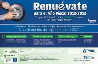 Catálogo
                 Vigencia            Nombre de Empresario Amway:

 17          Precios sujetos a
           cambio sin previo aviso
                                     Teléfono:
                                     Correo electrónico:
                                                                                                                                          Rif.: J-30490760-5
     VENEZUELA                       Amway Venezuela
                                     Centro de Experiencia Amway ubicado en el CC Florida Outlet,
                                     Local 16 (diagonal CC Sambil) Maracaibo y Amway Shop ubicado en Av. Ppal.
                                     con calle Mara, CC Empresarial Macaracuay Plaza, Sótano 1. Urb Macaracuay, Caracas.   Síguenos en:
                                     0 800 1627342                                                                         www.amway.com.ve
 
