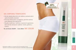 65%
                                                                                DE REDUCCIÓN EN
                                                                              CONTORNO DE MUSLOS*




                                                                                                    CUIDADO CORPORAL
   GEL CORPORAL TONIFICANTE
   • Gel de rápida absorción con cafeína y extracto de té
     verde (Camellia sinensis).
   • Fórmula refrescante, no pegajosa, permite vestirse
     justo después de la aplicación.
   • Ayuda a reafirmar, tonificar y suavizar la apariencia
     de la piel de naranja en caderas, muslos, glúteos y
     cintura.
   No. de Artículo: 106499 | Cont. 200ml               BsF. 225,00




*Resultados medibles en 2 semanas: 65% de los panelistas mostró
 reducción en contorno de muslos (*Associates # C08-D230, octubre de 2008).                            31
 