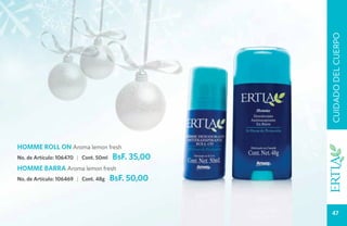 CUIDADO DEL CUERPO
HOMME ROLL ON Aroma lemon fresh
No. de Artículo: 106470 | Cont. 50ml   BsF. 35,00
HOMME BARRA Aroma lemon fresh
No. de Artículo: 106469 | Cont. 48g    BsF. 50,00


                                                      47
 