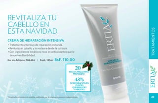 RevitalIZA TU
CABELLO EN
ESTA NAVIDAD




                                                                                             TRATAMIENTOS
crema de hidratación intensiva
• Tratamiento intensivo de reparación profunda.
• Revitaliza el cabello y lo restaura desde la cutícula.
• Con ingredientes botánicos ricos en antioxidantes que le
  devuelven flexibilidad.
No. de Artículo: 106446 1 Cont. 185ml                   BsF. 110,00

                                                                                20
                                                                        veces CABELLO más
                                                                            protegido

                                                                               43%
                                                                          de reparación en
                                                                               puntas
                                                                            quebradizas
                                                                             y abiertas*


*Resultados obtenidos de estudios realizados por la empresa de manera independiente.          49
 