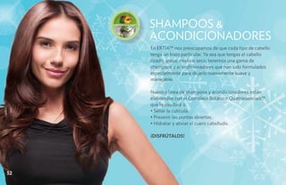 Q uat r i e s e n c i a l s ™
                                     Shampoos &
                                     Acondicionadores
                                     En ERTIA™ nos preocupamos de que cada tipo de cabello
                                     tenga un trato particular. Ya sea que tengas el cabello
                                     rizado, graso, mixto o seco, tenemos una gama de
                                     shampoos y acondicionadores que han sido formulados
                                     especialmente para dejarlo nuevamente suave y
                                     manejable.

                                     Nuestra línea de shampoos y acondicionadores están
                                     elaborados con el Complejo Botánico Quatriesencials™,
                                     que te ayudará a:
                                     • Sellar la cutícula.
                                     • Prevenir las puntas abiertas.
                                     • Hidratar y aliviar el cuero cabelludo.

                                     ¡DISFRÚTALOS!




52
 