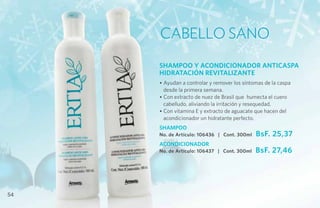 Cabello Sano
     SHAMPOO Y ACONDICIONADOR ANTICASPA
     HIDRATACIÓN REVITALIZANTE
     • Ayudan a controlar y remover los síntomas de la caspa
       desde la primera semana.
     • Con extracto de nuez de Brasil que humecta el cuero
       cabelludo, aliviando la irritación y resequedad.
     • Con vitamina E y extracto de aguacate que hacen del
       acondicionador un hidratante perfecto.
     SHAMPOO
     No. de Artículo: 106436 | Cont. 300ml   BsF. 25,37
     ACONDICIONADOR
     No. de Artículo: 106437 | Cont. 300ml   BsF. 27,46




54
 