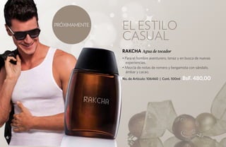 PRÓXIMAMENTE
                   El estilo
                   casual
                   RAKCHA Agua de tocador
                   • Para el hombre aventurero, tenaz y en busca de nuevas
                     experiencias.
                   • Mezcla de notas de romero y bergamota con sándalo,
                     ámbar y cacao.
                   No. de Artículo: 106460 | Cont. 100ml   BsF. 480,00




6
 