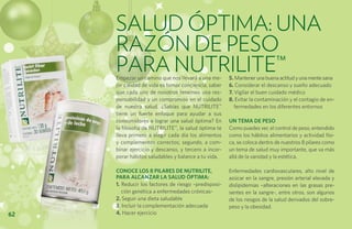 SALUD ÓPTIMA: Una
     razón de PESO
     para NUTRILITE™
     Empezar un camino que nos llevará a una me-      5. Mantener una buena actitud y una mente sana
     jor calidad de vida es tomar conciencia, saber   6. Considerar el descanso y sueño adecuado
     que cada uno de nosotros tenemos una res-        7. Vigilar el buen cuidado médico
     ponsabilidad y un compromiso en el cuidado       8. Evitar la contaminación y el contagio de en-
     de nuestra salud. ¿Sabías que Nutrilite™            fermedades en los diferentes entornos
     tiene un fuerte enfoque para ayudar a sus
     consumidores a lograr una salud óptima? En       UN TEMA DE PESO
     la filosofía de Nutrilite™, la salud óptima te   Como puedes ver, el control de peso, entendido
     lleva primero a elegir cada día los alimentos    como los hábitos alimentarios y actividad físi-
     y complementos correctos; segundo, a com-        ca, se coloca dentro de nuestros 8 pilares como
     binar ejercicio y descanso, y tercero a incor-   un tema de salud muy importante, que va más
     porar hábitos saludables y balance a tu vida.    allá de la vanidad y la estética.

     Conoce los 8 pilares de Nutrilite,               Enfermedades cardiovasculares, alto nivel de
     para alcanzar la salud óptima:                   azúcar en la sangre, presión arterial elevada y
     1. Reducir los factores de riesgo –predisposi-   dislipidemias –alteraciones en las grasas pre-
        ción genética a enfermedades crónicas-        sentes en la sangre-, entre otros, son algunos
     2. Seguir una dieta saludable                    de los riesgos de la salud derivados del sobre-
     3. Incluir la complementación adecuada           peso y la obesidad.
62   4. Hacer ejercicio
 