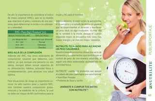 De ahí, la importancia de considerar el índice      mujer y 90 para el hombre.
de masa corporal (IMC), que es la medida
que relaciona el peso y estatura de una per-        Adicionalmente, la motivación, la autoestima,
sona, para determinar si existe o no sobrepe-       el dinamismo y el estado de ánimo en general




                                                                                                         PUBLIREPORTAJE
so u obesidad.                                      que se experimentan al alcanzar y mantener
                                                    un peso ideal, es algo invaluable. Va más allá
       imc= peso (kg) / estatura2 (m):
                                                    de la vanidad o la moda, porque el cuerpo
resultados del imc           tipo de peso
                                                    responde mejor, se encuentra más sano, hay
    por debajo de 18.0   peso menor que el normal   mayor energía y se vive con mayor bienestar.
         18.1 - 24.9             Normal
        25.0 - 29.9            Sobrepeso
        30.0 o más              Obesidad
                                                    NUTRILITE: Tu aliado para alcanzar
                                                    un peso saludable.
MÁS ALLÁ DE LA COMPLEXIÓN                           Nuestra línea de productos ofrece una serie de
Además del IMC, hay otros estándares de             alimentos y complementos que contribuyen al
composición corporal que debemos con-               control de peso de una manera saludable, al
siderar, ya que aunque una persona no sea           seguir una dieta balanceada, acompañada de
obesa, siempre deben revisar aspectos de            actividad física.
su alimentación, hábitos, actividad física o
complementación, para alcanzar una salud            Nutrilite™ cuenta con productos que apoyan
óptima.                                             al cuidado del peso, para lograr una salud óptima:
                                                    • Nutrifiber Powder
Para situaciones de riesgo es importante co-        • Proteína de Soya y Leche
nocer no sólo nuestro peso y nuestro IMC,
sino también nuestra composición grasa-                 ¡Anímate a cumplir tus metas
músculo y la medición de la cintura, la cual                   con Nutrilite™!
no debe ser mayor de 80 centímetros para la
                                                                                                           63
 