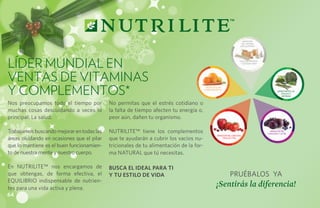 Bienestar
                                                                                                                        del sistema
                                                                                                                       circulatorio,




Líder Mundial en                                                                                                      función arterial
                                                                                                                       y sistema óseo




ventas de Vitaminas
y COMPlementos*
                                                                                         Salud ocular
                                                                                        e inmunológica
                                                                                                                                                 Bienestar de las
                                                                                                                                                    células y
                                                                                                                                                     arterias


Nos preocupamos todo el tiempo por          No permitas que el estrés cotidiano o
muchas cosas descuidando a veces lo         la falta de tiempo afecten tu energía o,
principal: La salud.                        peor aún, dañen tu organismo.

Trabajamos buscando mejorar en todas las    NUTRILITE™ tiene los complementos                                                              Bienestar del
                                                                                                                                         corazón y la piel
                                                                                                  Bienestar del corazón,
áreas olvidando en ocasiones que el pilar   que te ayudarán a cubrir los vacios nu-                    células y piel


que lo mantiene es el buen funcionamien-    tricionales de tu alimentación de la for-
to de nuestra mente y nuestro cuerpo.       ma NATURAL que tú necesitas.

En NUTRILITE™ nos encargamos de             Busca EL IDEAL PARA TI
que obtengas, de forma efectiva, el         y tu estilo de vida                                              PRUÉBALOS YA
EQUILIBRIO indispensable de nutrien-
tes para una vida activa y plena.
                                                                                                 ¡Sentirás la diferencia!
64
 