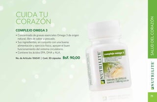 cuida tu
corazón




                                                           SALUD DEL CORAZÓN
Complejo Omega 3
• Concentrado de grasas esenciales Omega 3 de origen
  natural, libre de sabor a pescado.
• Sus ingredientes, en conjunto con una buena
  alimentación y ejercicio físico, apoyan el buen
  funcionamiento del sistema circulatorio.
• Contiene los ácidos EPA, DHA y ALA.

No. de Artículo: 106541 | Cont. 30 cápsulas   BsF. 90,00




                                                              71
 