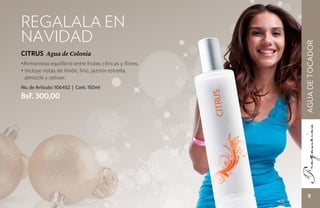 REGALALA EN
NAVIDAD




                                                        AGUA DE TOCADOR
CITRUS Agua de Colonia
•Armonioso equilibrio entre frutas cítricas y flores.
• Incluye notas de limón, lirio, jazmín estrella,
  almizcle y vetiver.
No. de Artículo: 106452 | Cont. 150ml
BsF. 300,00




                                                            9
 