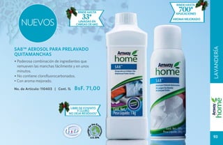 rinde hasta

                                      rinde hasta
                                                       700*
                                                      aplicaciones
                                        33*
    NUEVOS
                                                     aroma mejorado
                                      lavadas en
                                     cargas de 6KG




SA8™ AEROSOL PARA PRELAVADO




                                                                      LAVANDERÍA
QUITAMANCHAS
• Poderosa combinación de ingredientes que
  remueven las manchas fácilmente y en unos
  minutos.
• No contiene clorofluorocarbonados.
• Con aroma mejorado.

No. de Artículo: 110403 | Cont. 1L   BsF. 71,00


                                 libre de fosfato
                                     y CLORO
                                no deja residuos*




                                                                       93
 