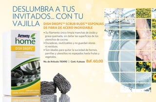 DESLUMBRA a tus
invitados... con tu
vajilla DISH DROPS™ SCRUB BUDS™ ESPONJAS
        DE FIBRA DE ACERO INOXIDABLE
             • Su filamento único limpia manchas de óxido y
              grasa quemada, sin dañar las superficies de los
              utensilios de cocina.
             • Duraderas, reutilizables y no guardan olores
              ni residuos.
             • Son ideales para quitar la suciedad de hornos,
              parrillas y utensilios no espejados hasta frutas y
              vegetales.
             No. de Artículo: 110490 | Cont. 4 piezas   BsF. 60,00
 