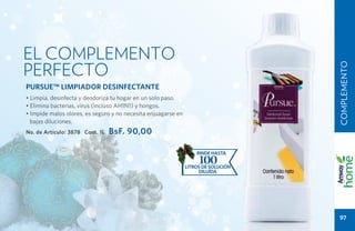EL COMPLEMENTO
PERFECTO




                                                                                    COMPLEMENTO
PURSUE™ LIMPIADOR DESINFECTANTE
• Limpia, desinfecta y deodoriza tu hogar en un solo paso.
• Elimina bacterias, virus (incluso AH1N1) y hongos.
• Impide malos olores, es seguro y no necesita enjuagarse en
  bajas diluciones.
No. de Artículo: 3878 Cont. 1L   BsF. 90,00

                                                                   rinde hasta
                                                                    100
                                                               litros de solución
                                                                    diluída




                                                                                     97
 