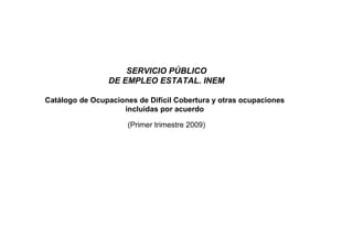 Catálogo de Ocupaciones de Difícil Cobertura y otras ocupaciones
incluidas por acuerdo
(Primer trimestre 2009)
SERVICIO PÚBLICO
DE EMPLEO ESTATAL. INEM
 