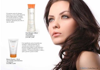 Os materiais activos do shampoo
preservam a cor dos cabelos, dando-lhe
maciez, brilho natural e vitalidade.
As ceramidas fortalecem os cabelos
proporcionando uma suavidade
duradoura. Apropriado para todos os
tipos de cabelos.




                                         Gloss Shampoo - 200 ml
                                         com ceramidas
                                         e ácido hialurónico
                                         Cód. 3007 | 6,60€



                               Com ingredientes activos, formulado para
                               revitalizar o cabelo. Enriquecido com
                               ceramidas, que fortalecem os cabelos e
                               previnem pontas duplas. O ácido hialurônico
                               controla o equilíbrio de hidratação do couro
                               cabeludo, e o D-pantenol humedece o cabelo e
                               ajuda a prevenir a perda de cabelo.




Bálsamo Nutritivo - 150 ml
com ceramidas, ácido hialurônico
e D-pantenol
Cód. 3008 | 13,70€



                                                                              Cabelos | Linha Rasà | 13
 