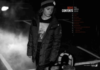 FALL
WINTER
2013/14
Jackets
TOPS
BOTTOMS
SNOW JACKETS
SNOW PANTS
TECHNICAL FLEECES
TODDLERS
ACCESSORIES
BOYS & GIRLS SALES INFORMATION
- COLOR CARDS
- FEATURES
- MERCHANdISE PAGES
	
BOYS
CONTENTS
06
08
20
24
30
32
35
38
41
42
44
46
LIFESTYLE PHOTOGRAPHY: DAVID COHEN DE LARA
		 SNOW OUTERWEAR PHOTOGRAPHY: DAVID BIRRI
			 SPECIAL THANKS TO:
 