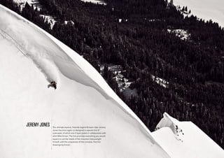 The ultimate explore; freeride legend & team rider Jeremy
Jones has once again co-designed a capsule line of
outerwear, of which one 2-layer jacket in collaboration with
artist Mike Ennen. The line promises everything you would
expect to suit the needs of the mountain heavyweight
himself, with the uniqueness of the complex, ﬁne line
drawings by Ennen.
JEREMY JONES
 
