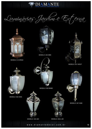 Luminárias-Jardim e Externa
w w w . d i a m a n t e d e c o r . c o m . b r
MODELO: 202 WBK
MODELO: 621 WSGT
MODELO: 802 WSS
MODELO: 802 BWBC
MODELO: 801 WAB
MODELO: 302 LBC MODELO: 802-L-BC
MODELO: 03 WRAD
16
 