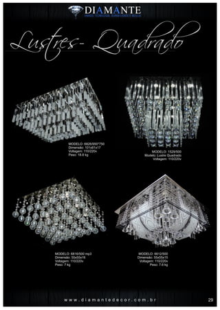 w w w . d i a m a n t e d e c o r . c o m . b r
Lustres- Quadrado
MODELO :6826/950*750
Dimensão: 101x81x17
Voltagem: 110/220v
Peso: 18.8 kg
MODELO: 6816/500 mp3
Dimensão: 55x55x16
Voltagem: 110/220v
Peso: 7 kg
MODELO: 1529/500
Modelo: Lustre Quadrado
Voltagem: 110/220v
MODELO: 6612/500
Dimensão: 55x55x15
Voltagem: 110/220v
Peso: 7.6 kg
29
 