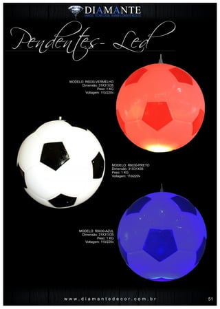w w w . d i a m a n t e d e c o r . c o m . b r
Pendentes- Led
MODELO: R6030-VERMELHO
Dimensão: 31X31X35
Peso: 1 KG
Voltagem: 110/220v
MODELO: R6030-PRETO
Dimensão: 31X31X35
Peso: 1 KG
Voltagem: 110/220v
MODELO: R6030-AZUL
Dimensão: 31X31X35
Peso: 1 KG
Voltagem: 110/220v
51
 