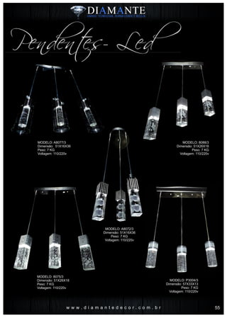 w w w . d i a m a n t e d e c o r . c o m . b r
Pendentes- Led
MODELO: A8077/3
Dimensão: 51X16X36
Peso: 7 KG
Voltagem: 110/220v
MODELO: 8075/3
Dimensão: 51X26X18
Peso: 7 KG
Voltagem: 110/220v
MODELO: A8072/3
Dimensão: 51X16X36
Peso: 7 KG
Voltagem: 110/220v
MODELO: 8088/3
Dimensão: 51X26X18
Peso: 7 KG
Voltagem: 110/220v
MODELO: P3004/3
Dimensão: 57X33X13
Peso: 7 KG
Voltagem: 110/220v
55
 