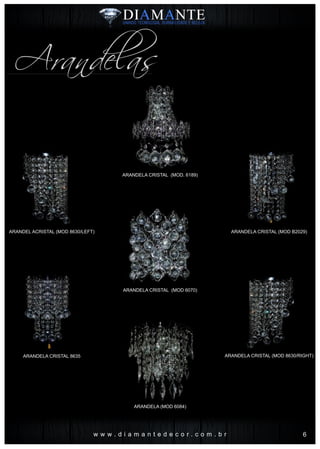 Arandelas
ARANDEL ACRISTAL (MOD 8630/LEFT)
ARANDELA CRISTAL 8635
ARANDELA CRISTAL (MOD B2029)
ARANDELA CRISTAL (MOD. 6189)
ARANDELA CRISTAL (MOD 6070)
ARANDELA (MOD 6084)
ARANDELA CRISTAL (MOD 8630/RIGHT)
w w w . d i a m a n t e d e c o r . c o m . b r 6
 