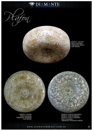 w w w . d i a m a n t e d e c o r . c o m . b r
Plafon
MODELO: X3078/M
Plafon Craquelado
TAMANHOS: MÉDIO
COR: BROZE
MODELO: X3007/S (PEQUENO)
MODELO: X3007/M (MÉDIO)
MODELO: X3007/L (GRANDE)
Plafon Craquelado
TAMANHOS: PEQUENO E MÉDIO
MODELO: X3078/S
Plafon Craquelado
TAMANHOS: PEQUENO
COR: BROZE
60
 