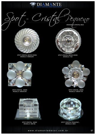 w w w . d i a m a n t e d e c o r . c o m . b r
ARANDELA CRISTAL 8635
Spot- Cris al Pequenot
SPOT CRISTAL MEDIO 6500K
MODELO: 704
SPOT CRISTAL MEDIO 6500K
MODELO: 598602/M
SPOT CRISTAL 3000K
MODELO: 598156
SPOT CRISTAL PEQUENO...
MODELO: 5825
SPOT CRISTAL 3000K
MODELO: 598363/3K
SPOT CRISTAL 3000K
MODELO: 598361/3K
67
 