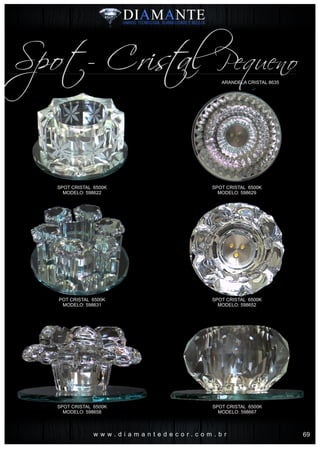 w w w . d i a m a n t e d e c o r . c o m . b r
ARANDELA CRISTAL 8635
Spot- Cris al Pequenot
SPOT CRISTAL 6500K
MODELO: 598622
SPOT CRISTAL 6500K
MODELO: 598629
SPOT CRISTAL 6500K
MODELO: 598658
SPOT CRISTAL 6500K
MODELO: 598667
POT CRISTAL 6500K
MODELO: 598631
SPOT CRISTAL 6500K
MODELO: 598652
69
 