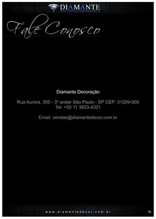 Fale Conosco
w w w . d i a m a n t e d e c o r . c o m . b r
Diamante Decoração
Rua Aurora, 300 - 3º andar São Paulo - SP CEP: 01209-000
Tel: +55 11 3853-4321
Email: vendas@diamantedecor.com.br
76
 