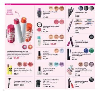 20386
Porcelain
20387
Ivory
20388
Sand
30428
Simply
Black
30429
Steel
Grey
30427
Midnight
Blue
32189ElectricPurple
30496
Extra
Light
32527
Grey
32566
Satin
Almond
30497
Light
32528
Green
32567
Chestnut
32530
Orange
32563
Blue
30498
Medium
Light
26024
Black
32786
Purple
32568
Dark
Taupe
20533
Black
32531
Blue
32564
Green
32690
Honey
32691
Rose
Flower
32692
Honeysuckle
pink
24350
Pretty
Pink
24351
Sweet
Coral
31866
Orange
Zest
31865
Pink
Menthol
110
EDIÇÃO
LIMITADA
EDIÇÃO LIMITADAEDIÇÃO LIMITADA
Bálsamo Colour Mania Very Me
Cuide dos lábios com cor! Bálsamo hidratante
para os labios ligeiramente perlado e com
fragrância leve e refrescante. 5 g.
€7,00 €4,95
COR E
EFEITO
PERLADO
Máscara de Pestanas
Volume Very Me
8 ml.
€8,00
Aplicadores de Sombras
Very Me
Dimensões: Bolsa fechada
4,5 x 7,2 cm.
23267 €3,50
Pincel para Blush Very Me
Dimensões: comprimento 10,7 cm.
24897 €5,00
Máscara de Pestanas
Extendalash Very Me
8 ml.
€8,00
Kajal Soft Very Me
1 g.
€9,00
Verniz Very Me
8 ml.
€8,00
Verniz Crusty Very Me
8 ml.
€9,00
Batom Bee Addict Very Me
4 g.
€8,00
32185 Night Glow
32186 Mocha Loca
32187 Goddess Green
32188 Blue Lagoon
VERY ME
31865PinkMenthol
31866OrangeZest
EDIÇÃO LIMITADA
EDIÇÃO LIMITADA
Bases de Cor Very Me
Smoothie
30 ml.
€9,00
Blush Cherry My Cheeks
Very Me
2 g.
€9,00
Bálsamo Just BB Bliss Very Me
30 ml.
€10,00 €6,95
Lápis de Olhos Double
Trouble Very Me
1,38 g.
€9,00
Máscara de Pestanas Extenda
Colour Very Me
8 ml.
€9,00
Sombra de Olhos Cremosa
Very Me
1,6 g.
€11,00
 