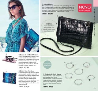 115
 Óculos de Sol Blue Wonders
Com armação em policarbonato preto
e dourado e lentes com cor, estes
óculos de sol emanam pura soisticação
feminina. Inclui bolsa suave em rosa
metálico e pano de limpeza. 100%
proteção UV. Aprovação CE. Parte da
frente da armação: 14,6 x 5,7 cm.
28859 €9,95
 Conjunto de Anéis Blanca
Uma coleção de 6 anéis com pedras
em metal e acrílico. Use-os
individualmente ou em conjunto para
realçar um look casual de dia ou até
mesmo uma toilette mais glamorosa,
de noite. Níquel testado. Tamanho
único.
29102 €5,95
 Clutch Blanca
Esta bonita clutch em imitação de pele, possui design em mock-
croc e acabamento brilhante na parte da frente, e na parte de
trás um acabamento mate para o contraste perfeito. A alça de
ombro no mesmo design mock-croc brilhante e amovivel para
criar dois estilos diferentes. Dimensões: 22 x 17 cm.
29101 €17,95
 Clutch Blue Wonders
Clutch em imitação de pele, com design
texturado pele de cobra na parte da
frente, e na parte de trás uma das cores
mais em voga neste verão – o azul
marinho. Com uma alça em metal
dourado, amovível, para que possa usar
como clutch chique ou como mala
soisticada. Níquel testado. Dimensões:
29 x 1,6 x 20 cm.
28855 €19,95
MAQUILHAGEMETENDÊNCIAS
NOVO
EDIÇÃO LIMITADA
INTERIOR
Fecho-éclair, forro
em poliéster com
padrão animal, bolso
com fecho-éclair.
Conjunto
de 6 anéis




 