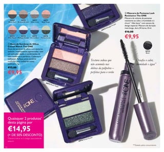 30970
Bronzed Brown
30969
Black Pearl
30971
Silver Grey
30972
Rose Taupe
30973
Pink Mauve
30976
Forest Green
30975
Denim Blue
30974
Midnight Purple
30974 Midnight Purple
30722
Black
30722Black
30972 Rose Taupe
30976 Forest Green
12
 Máscara de Pestanas Lash
Resistance The ONE
Máscara de volume de pestanas
resistente ao calor, à humidade e à
chuva**
. Não lasca**
com escova de
design especial. Máscara de duração
mais longa, dura 24 horas. 8 ml.
€16,00
€9,95
 Duos de Sombras de Olhos
Colour Match The ONE
Duos de sombras de olhos com texturas
sedosas, intensamente pigmentadas, com
um aplicador duplo e combinações de
tons modernas e perfeitas. Cobertura
ediicável. Aplique estas sombras
molhadas para utilizá-las como
eyeliners. 2 g.
€15,00
€9,95
Desaia o calor,
humidade e água**
Textura sedosa que
não acumula nas
dobras da pálpebra –
perfeitas para o verão
Quaisquer 2 produtos*
desta página por
€14,95
(+ DE 50% DESCONTO)
*Deverá indicar os 2 códigos que pretende
adquirir
**Testado pelos consumidores


 