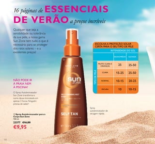 122
 Spray Autobronzeador para o
Corpo Sun Zone
150 ml.
23377 €16,00
€9,95
NÃO PODE IR
À PRAIA NEM
À PISCINA?
O Spray Autobronzeador
Sun Zone transforma-a
numa deusa bronzeada em
apenas 3 horas. Ninguém
precisa de saber!
25
10
15-25 25-50
25-50
10-15
10-15
20-25
TIPODEPELE
ESCOLHA A PROTEÇÃO SOLAR
CERTA PARA O SEU TIPO DE PELE
INTENSIDADE DO SOL
BAIXA/MÉDIA ELEVADA
MUITO CLARA E
CRIANÇAS
NORMAL
ESCURA
CLARA
Qualquer que seja a
sensibilidade ou tolerância
da sua pele, a nossa gama
Sun Zone tem tudo o que é
necessário para se proteger
dos raios solares – e a
excelentes preços!
Spray
autobronzeador de
secagem rápida
16 páginas de ESSENCIAIS
DE VERÃOa preços incríveis

 
