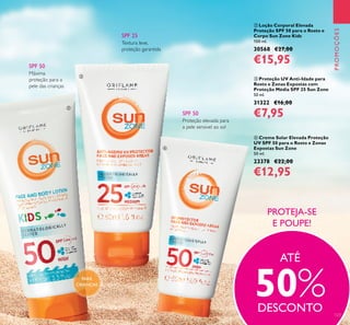 123
PROMOÇÕES
 Creme Solar Elevada Proteção
UV SPF 50 para o Rosto e Zonas
Expostas Sun Zone
50 ml.
23378 €22,00
€12,95
 Loção Corporal Elevada
Proteção SPF 50 para o Rosto e
Corpo Sun Zone Kids
100 ml.
30568 €27,00
€15,95
 Proteção UV Anti-Idade para
Rosto e Zonas Expostas com
Proteção Média SPF 25 Sun Zone
50 ml.
31322 €16,00
€7,95
PARA
CRIANÇAS
PROTEJA-SE
E POUPE!
SPF 50
Proteção elevada para
a pele sensivel ao sol
Textura leve,
proteção garantida
SPF 50
Máxima
proteção para a
pele das crianças
SPF 25
ATÉ
50%DESCONTO



 