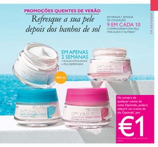 17
EMDESTAQUE
EMAPENAS
2 SEMANAS
• RUGAS ATENUADAS*
• PELE REFIRMADA*
EM APENAS 1 SEMANA
DE UTILIZAÇÃO
9 EM CADA 10
COMPROVARAM UMA PELE
MAIS SUAVE E NUTRIDA**
Refresque a sua pele
depois dos banhos de sol
Na compra de
qualquer creme de
noite Optimals, poderá
adquirir um creme de
dia Optimals*
por
€1*Deverá indicar o código que pretende
adquirir
PROMOÇÕES QUENTES DE VERÃO




SPF 10
 