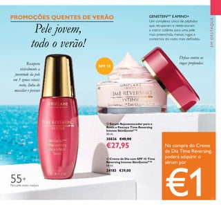 21
EMDESTAQUE
 Creme de Dia com SPF 15 Time
Reversing Intense SkinGenistII
™
50 ml.
24185 €39,00
 Sérum Rejuvenescedor para o
Rosto e Pescoço Time Reversing
Intense SkinGenistII
™
30 ml.
30836 €40,00
€27,95
55+
Para pele muito madura
Um complexo único de péptidos
que recuperam e reestruturam
a matriz cutânea para uma pele
mais preenchida, menos rugas e
contornos do rosto mais deinidos.
GENISTEINSOY
E AMINO+
Na compra do Creme
de Dia Time Reversing,
poderá adquirir o
sérum por
€1
Defesa contra as
rugas profundas.Recupera
visivelmente a
juventude da pele
em 3 zonas vitais:
rosto, linha do
maxilar e pescoço
Pele jovem,
todo o verão!
PROMOÇÕES QUENTES DE VERÃO
SPF 15


 