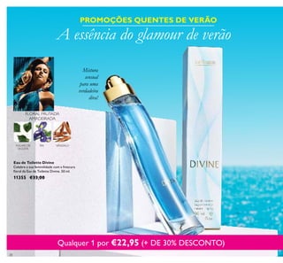 28
ÍRIS SÂNDALOFOLHAS DE
VIOLETA
FLORAL FRUTADA
AMADEIRADA
Eau de Toilette Divine
Celebre a sua feminilidade com a frescura
loral da Eau de Toilette Divine. 50 ml.
11355 €33,00
A essência do glamour de verão
Qualquer 1 por €22,95 (+ DE 30% DESCONTO)
PROMOÇÕES QUENTES DE VERÃO
Mistura
sensual
para uma
verdadeira
diva!
 