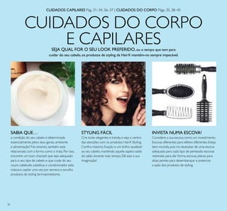 30
CUIDADOS DO CORPO
E CAPILARES
CUIDADOS CAPILARES Pág. 31–34, 36–37 | CUIDADOS DO CORPO Págs. 35, 38–45
INVISTA NUMA ESCOVA!
Considere a sua escova como um investimento.
Escovas diferentes para efeitos diferentes. Esteja
bem munida, pois irá necessitar de uma escova
adequada para cada tipo de penteado: escovas
redondas para dar forma, escovas planas para
alisar, pentes para desembaraçar e potenciar
a ação dos produtos de styling.
STYLING FÁCIL
Crie looks elegantes e trendy, e seja o centro
das atenções com os produtos HairX Styling.
Conira máxima ixação e um brilho saudável
ao seu cabelo, mantendo aquele aspeto saído
do salão durante mais tempo. Dê asas à sua
imaginação!
SABIA QUE…
a condição do seu cabelo é determinada
essencialmente pelos seus genes, ambiente
e alimentação? No entanto, também está
relacionada com a forma como o trata. Por isso,
encontre um bom champô que seja adequado
para o seu tipo de cabelo e que cuide do seu
couro cabeludo, substitua o condicionador pela
máscara capilar uma vez por semana e escolha
produtos de styling termoprotetores.
SEJA QUAL FOR O SEU LOOK PREFERIDO, ou o tempo que tem para
cuidar do seu cabelo, os produtos de styling da HairX mantêm-no sempre impecável.
 