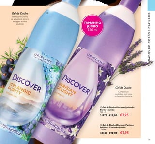 39
Gel de Duche
Refrescante aroma
de arbusto de zimbro
selvagem e notas
aquáticas
Gel de Duche
Composição
romântica com notas
de lavanda e baunilha
 Gel de Duche Discover Icelandic
Purity - Jumbo
750 ml.
31672 €12,00 €7,95
 Gel de Duche Discover Parisian
Delight - Tamanho Jumbo
750 ml.
30743 €12,00 €7,95
CUIDADOSDOCORPOECAPILARES
TAMANHO
JUMBO
750 ml


 