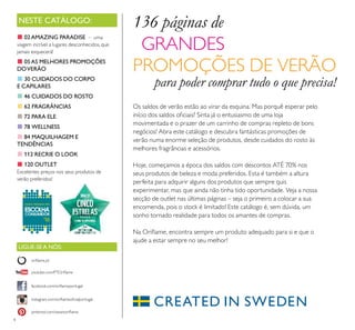 4
NESTE CATÁLOGO:
LIGUE-SE A NÓS:
facebook.com/orilameportugal
instagram.com/orilameoicialportugal
orilame.pt
pinterest.com/weareorilame
youtube.com/PTOrilame
136 páginas de
GRANDES
PROMOÇÕES DE VERÃO
para poder comprar tudo o que precisa!
Os saldos de verão estão ao virar da esquina. Mas porquê esperar pelo
início dos saldos oiciais? Sinta já o entusiasmo de uma loja
movimentada e o prazer de um carrinho de compras repleto de bons
negócios! Abra este catálogo e descubra fantásticas promoções de
verão numa enorme seleção de produtos, desde cuidados do rosto às
melhores fragrâncias e acessórios.
Hoje, começamos a época dos saldos com descontos ATÉ 70% nos
seus produtos de beleza e moda preferidos. Esta é também a altura
perfeita para adquirir alguns dos produtos que sempre quis
experimentar, mas que ainda não tinha tido oportunidade. Veja a nossa
secção de outlet nas últimas páginas – seja o primeiro a colocar a sua
encomenda, pois o stock é limitado! Este catálogo é, sem dúvida, um
sonho tornado realidade para todos os amantes de compras.
Na Orilame, encontra sempre um produto adequado para si e que o
ajude a estar sempre no seu melhor!
■ 02AMAZING PARADISE – uma
viagem incrível a lugares desconhecidos, que
jamais esquecerá!
■ 05AS MELHORES PROMOÇÕES
DOVERÃO
■ 30 CUIDADOS DO CORPO
E CAPILARES
■46 CUIDADOS DO ROSTO
■ 62 FRAGRÂNCIAS
■72 PARA ELE
■78 WELLNESS
■ 84 MAQUILHAGEM E
TENDÊNCIAS
■112 RECRIE O LOOK
■ 120 OUTLET
Excelentes preços nos seus produtos de
verão preferidos!
 