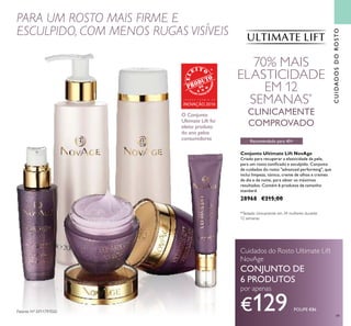 49
CUIDADOSDOROSTO
Conjunto Ultimate Lift NovAge
Criado para recuperar a elasticidade da pele,
para um rosto toniicado e esculpido. Conjunto
de cuidados do rosto "advanced performing", que
inclui limpeza, tónico, creme de olhos e cremes
de dia e de noite, para obter os máximos
resultados. Contém 6 produtos de tamanho
standard.
28968 €215,00
70% MAIS
ELASTICIDADE
EM 12
SEMANAS*
CLINICAMENTE
COMPROVADO
PARA UM ROSTO MAIS FIRME E
ESCULPIDO, COM MENOS RUGAS VISÍVEIS
Cuidados do Rosto Ultimate Lift
NovAge
CONJUNTO DE
6 PRODUTOS
por apenas
€129 POUPE €86Patente Nº: EP11797020
Recomendado para 40+
*Testado clinicamente em 34 mulheres durante
12 semanas
O Conjunto
Ultimate Lift foi
eleito produto
do ano pelos
consumidores
G R A N D E P R É M I O D A
INOVAÇÃO 2016
 