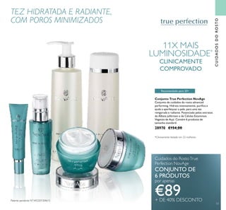 CUIDADOSDOROSTO
TEZ HIDRATADA E RADIANTE,
COM POROS MINIMIZADOS
Conjunto True Perfection NovAge
Conjunto de cuidados do rosto advanced
performing. Hidrata intensamente, puriica e
ajuda a aperfeiçoar a pele, para uma tez
revigorada e radiante. Potenciado pelos extratos
de Albizia julibrissin e de Células Estaminais
Vegetais de Açaí. Contém 6 produtos de
tamanho standard.
28970 €154,00
Recomendado para 20+
Cuidados do RostoTrue
Perfection NovAge
CONJUNTO DE
6 PRODUTOS
por apenas
€89+ DE 40% DESCONTOPatente pendente Nº WO201304613
53
11X MAIS
LUMINOSIDADE*
CLINICAMENTE
COMPROVADO
*Clinicamente testado em 22 mulheres
 