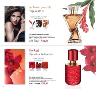 64
Eau de Parfum My Red
Sensual, deslumbrante e hipnotizante, a Eau de
Toilette My Red delicia com o magnetismo fascinante
do elusivo jasmim vermelho. 50 ml.
25403 €43,00 €29,95
Eau de Parfum So Fever para Ela
Uma fragrância provocadora com uma mistura
sedutora de groselha, doce sândalo e quentes notas
de lor de gengibre. 50 ml.
31099 €33,00 €22,95
Traga-o até si
My Red
Hipnotizante fascínio
PÓ DE
URUCUM
ARANDO
VERMELHO
JASMIM
VERMELHO
FLORAL FRUTADA
AMADEIRADA
FLOR DE
GENGIBRE
GROSELHA SÂNDALO
DOCE
ORIENTAL ABAUNILHADA
AMADEIRADA
So Fever para Ela
 