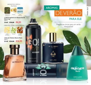 77
LIMÃO
AMARELO
PEPINO ÂMBAR
MINERAL
ORIENTAL CÍTRICA AMADEIRADA
MUSGO DE
CARVALHO
NOTA
MARINHA
Fragrâncias únicas para um verão
inesquecível!
 Eau de Toilette Glacier Rock
100 ml.
31145 €24,00 €16,95
 GO! Fragrância em Spray Cool &
Charming
150 ml.
31641 €10,00 €6,95
MELOA
AROMÁTICA FRESCA
FRUTADA
AROMAS
DEVERÃO
PARA ELE





PARAELE
 