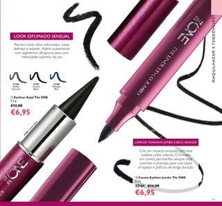31188
Midnight
Blue
31186
Smoky
Charcoal
31187
Carbon
Black
31187
Carbon
Black
97
 Eyeliner Kajal The ONE
2,5 g.
€12,00
€6,95
 Caneta Eyeliner Jumbo The ONE
2,5 g.
32161 €14,00
€6,95
Recrie o look olhos esfumados- basta
delinear e esbater. Adere suavemente
com pigmentos ultrapuros para uma
intensidade suprema da cor.
Crie um impacto arrojado com este
eyeliner preto intenso. O formato
em caneta permite-lhe sempre total
controlo e precisão, para criar looks
arrojados e gráicos, de longa duração.
MAQUILHAGEMETENDÊNCIAS
LÁPIS DE TAMANHO JUMBO E BICO GRANDE
LOOK ESFUMADO SENSUAL


 