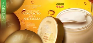 NATUREZA

A MINHA RESOLUÇÃO
SOLUÇÃO
PARA 2014

Ter um maior
CONTACTO
com a
NATUREZA

Suaviza e nutre
as mãos e corpo

€5,95

Milk & Honey Gold
Nourishing Hand & Body Cream
Creme Nutritivo para Mãos
e Corpo Milk & Honey Gold
Hidratante rico e supercremoso
para suavizar, amaciar e nutrir a pele.
250 ml.

15570

€11,00

113

 