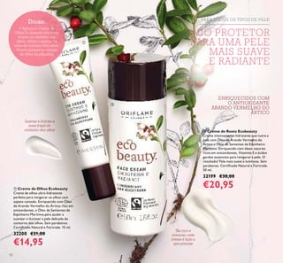 10
Dicas:
• Aplique o Creme de
Olhos Ecobeauty com leves
toques no contorno dos
olhos. Utilize-o apenas na
zona de contorno dos olhos.
Nunca aplique os cremes
de olhos na pálpebra.
Tão rico e
cremoso, este
creme é tudo o
que precisa
Suaviza e hidrata a
zona frágil do
contorno dos olhos
ENRIQUECIDOS COM
O ANTIOXIDANTE
ARANDO VERMELHO DO
ÁRTICO
PARA TODOS OS TIPOS DE PELE
DUO PROTETOR
PARA UMA PELE
MAIS SUAVE
E RADIANTE
ቢ Creme de Olhos Ecobeauty
Creme de olhos ultra-hidratante
perfeito para revigorar os olhos com
aspeto cansado. Enriquecido com Óleo
de Arando Vermelho do Ártico, rico em
antioxidantes, e Óleo de Sementes de
Espinheiro Marítimo para ajudar a
suavizar e iluminar a pele delicada do
contorno dos olhos. Sem parabenos.
Certiﬁcado Natural e Fairtrade. 15 ml.
32200 €21,00
€14,95
ባ Creme de Rosto Ecobeauty
Creme intensamente hidratante que nutre a
pele com Óleo de Arando Vermelho do
Ártico e Óleo de Sementes de Espinheiro
Marítimo. Enriquecido com óleos naturais
ricos em antioxidantes, Vitamina E e ácidos
gordos essenciais para revigorar a pele. O
resultado? Pele mais suave e luminosa. Sem
parabenos. Certiﬁcado Natural e Fairtrade.
50 ml.
32199 €30,00
€20,95
ቢ
ባ
 