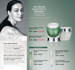 106
ECOLLAGEN NOVAGE
Creme de Dia Light
Antirrugas Ecollagen NovAge
50 ml.
32655 €35,00
Creme Protetor de Dia com
SPF 30 NovAge - Proteção
Avançada
30 ml.
32214 €31,00
Sérum Antirrugas Ecollagen
NovAge
30 ml.
31547 €42,00
Creme de Olhos Antirrugas
Ecollagen NovAge
15 ml.
31546 €26,00
ቢ Creme de Noite Antirrugas
Ecollagen NovAge
50 ml.
31545 €35,00 €24,95
ባ Creme de Dia Antirrugas com
SPF 15 Ecollagen NovAge
50 ml.
31544 €35,00 €24,95
Recomendado para 30+
*
Testado clinicamente em 31 mulheres durante 12 semanas
Quando a Oriﬂame realizou o nosso estudo
cientíﬁco único no envelhecimento da pele, com
quase 1,000 mulheres – AgeReﬂectTM
–
descobrimos que 4 em 5 mulheres não aparentam
a idade que realmente têm, e identiﬁcámos os
sinais importantes, incluindo as linhas ﬁnas e as
rugas.Apresentamos Ecollagen NovAge – a nossa
gama de cuidados do rosto antirrugas Nº1,
agora relançada, com novas embalagens, com duas
tecnologias incríveis que estimulam a
produção de colagénio. Está clinicamente
comprovado que esta gama corrige intensamente
as linhas de envelhecimento e as rugas – para que
possa estar sempre no seu melhor.
ቢ
ባ
33% MENOS
RUGAS EM 12
SEMANAS*
CLINICAMENTE
COMPROVADO
 
